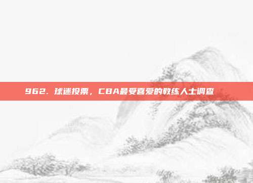 962. 球迷投票，CBA最受喜爱的教练人士调查📋