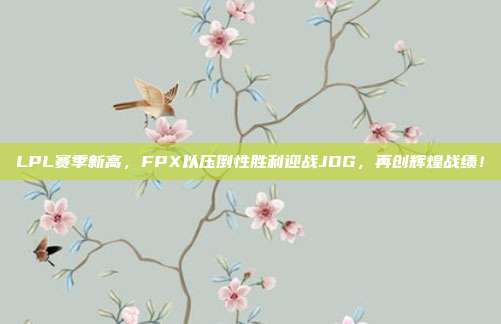 LPL赛季新高，FPX以压倒性胜利迎战JDG，再创辉煌战绩！