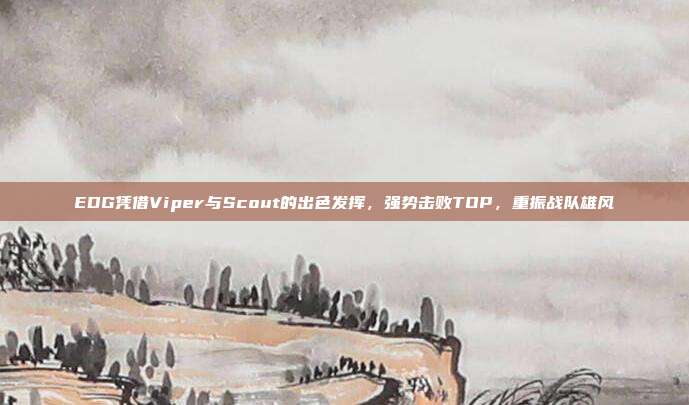 EDG凭借Viper与Scout的出色发挥，强势击败TOP，重振战队雄风