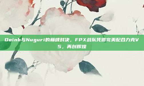 Doinb与Nuguri的巅峰对决，FPX战队凭借完美配合力克V5，再创辉煌