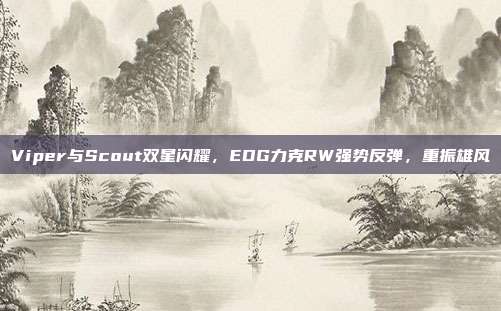 Viper与Scout双星闪耀，EDG力克RW强势反弹，重振雄风