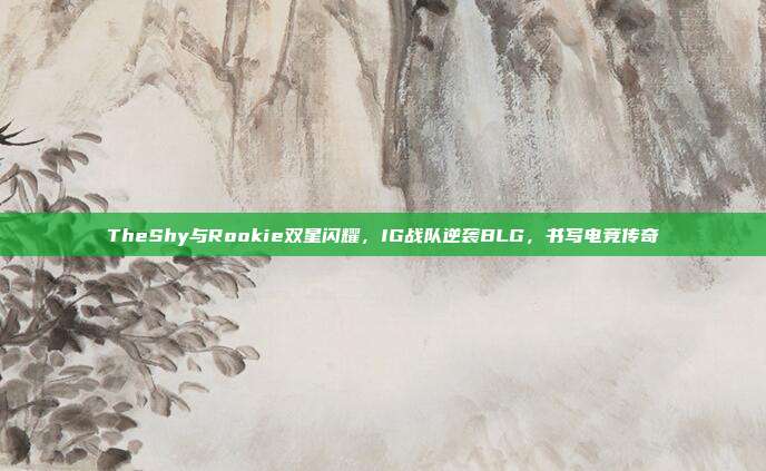 TheShy与Rookie双星闪耀，IG战队逆袭BLG，书写电竞传奇