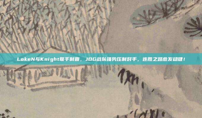 LokeN与Knight联手制霸，JDG战队强势压制对手，连胜之路愈发稳健！