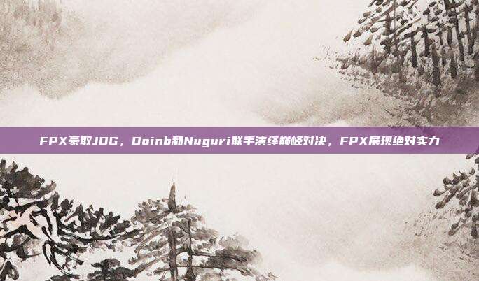 FPX豪取JDG，Doinb和Nuguri联手演绎巅峰对决，FPX展现绝对实力