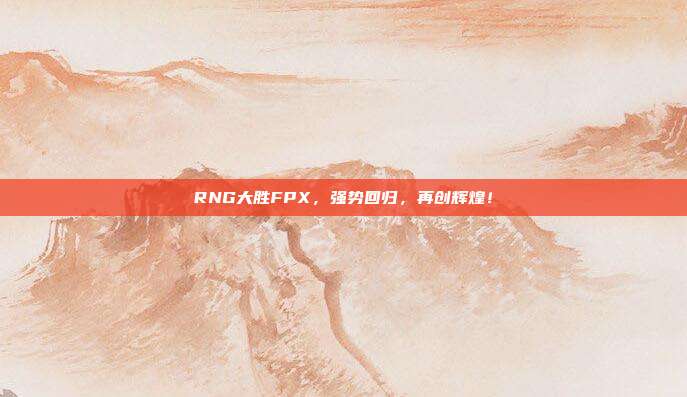 RNG大胜FPX，强势回归，再创辉煌！