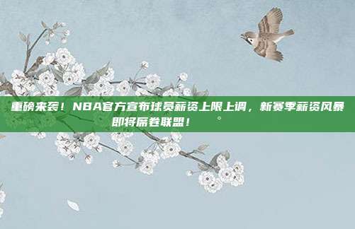 重磅来袭！NBA官方宣布球员薪资上限上调，新赛季薪资风暴即将席卷联盟！💰📈