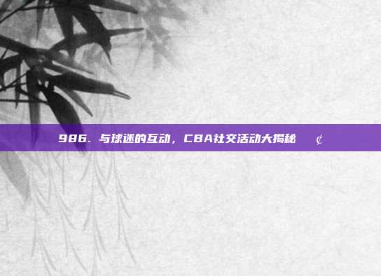 986. 与球迷的互动，CBA社交活动大揭秘📢