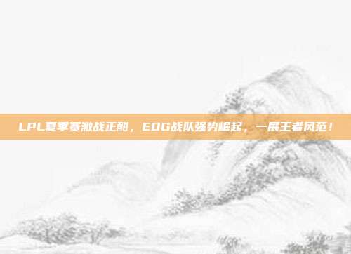 LPL夏季赛激战正酣，EDG战队强势崛起，一展王者风范！