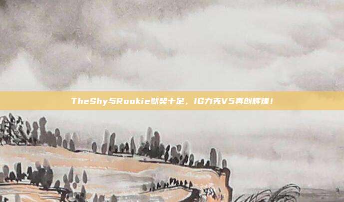 TheShy与Rookie默契十足，IG力克V5再创辉煌！