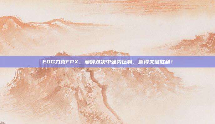 EDG力克FPX，巅峰对决中强势压制，赢得关键胜利！