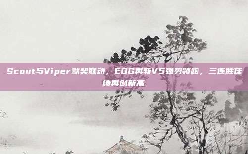 Scout与Viper默契联动，EDG再斩V5强势领跑，三连胜佳绩再创新高