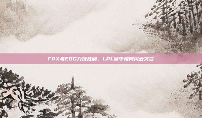 FPX与EDG力挽狂澜，LPL赛季格局风云突变