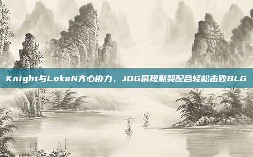 Knight与LokeN齐心协力，JDG展现默契配合轻松击败BLG