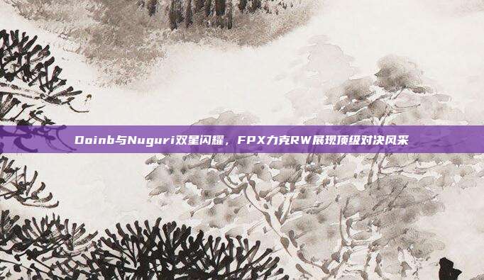 Doinb与Nuguri双星闪耀，FPX力克RW展现顶级对决风采