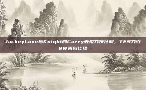 JackeyLove与Knight的Carry表现力挽狂澜，TES力克RW再创佳绩