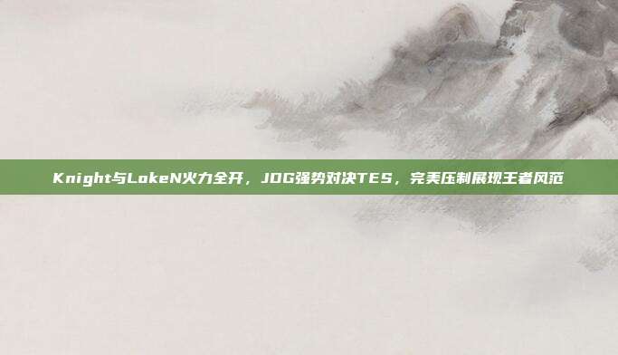 Knight与LokeN火力全开，JDG强势对决TES，完美压制展现王者风范