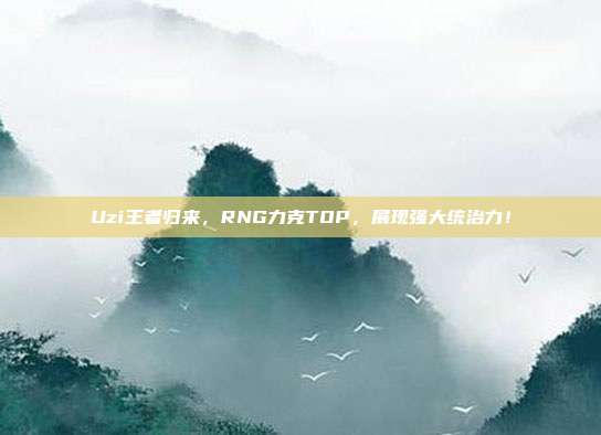 Uzi王者归来，RNG力克TOP，展现强大统治力！