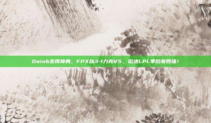 Doinb发挥神勇，FPX以3-1力克V5，挺进LPL季后赛四强！