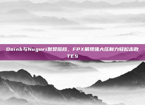 Doinb与Nuguri默契搭档，FPX展现强大压制力轻松击败TES