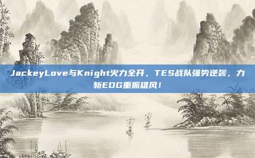 JackeyLove与Knight火力全开，TES战队强势逆袭，力斩EDG重振雄风！