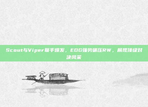 Scout与Viper联手爆发，EDG强势碾压RW，展现顶级对决风采