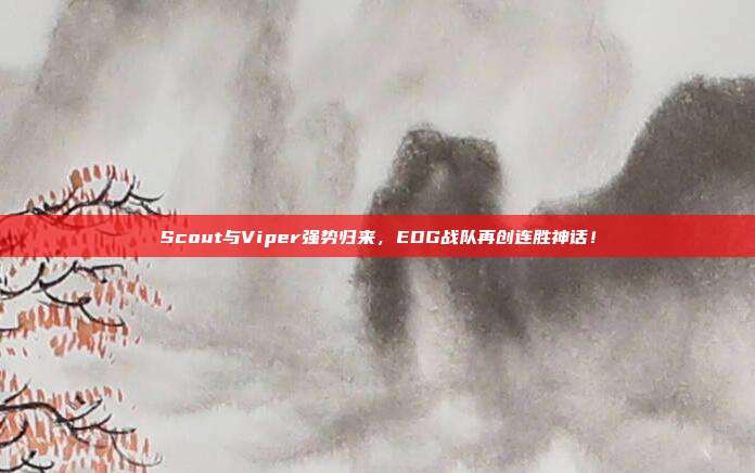 Scout与Viper强势归来，EDG战队再创连胜神话！