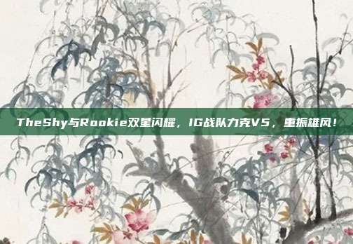 TheShy与Rookie双星闪耀，IG战队力克V5，重振雄风！