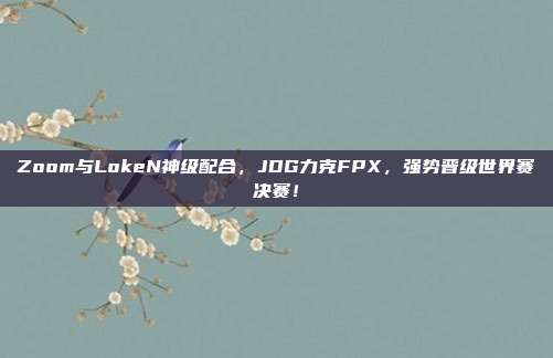 Zoom与LokeN神级配合，JDG力克FPX，强势晋级世界赛决赛！