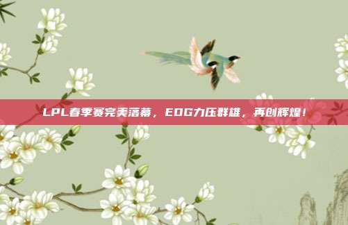 LPL春季赛完美落幕，EDG力压群雄，再创辉煌！