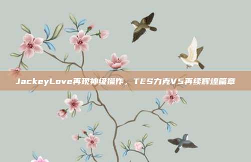 JackeyLove再现神级操作，TES力克V5再续辉煌篇章