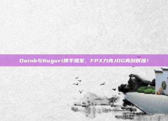 Doinb与Nuguri携手爆发，FPX力克JDG再创辉煌！