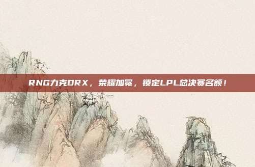 RNG力克DRX，荣耀加冕，锁定LPL总决赛名额！