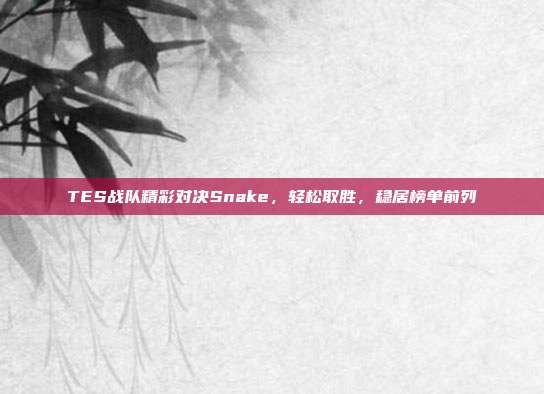 TES战队精彩对决Snake，轻松取胜，稳居榜单前列