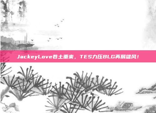 JackeyLove卷土重来，TES力压BLG再展雄风！