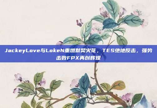 JackeyLove与LokeN重燃默契火花，TES绝地反击，强势击败FPX再创辉煌