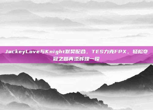 JackeyLove与Knight默契配合，TES力克FPX，轻松夺冠之路再添辉煌一役