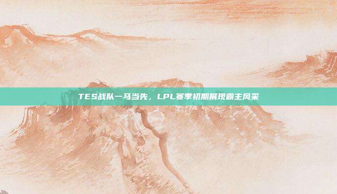 TES战队一马当先，LPL赛季初期展现霸主风采