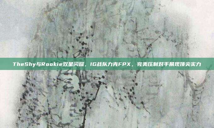 TheShy与Rookie双星闪耀，IG战队力克FPX，完美压制对手展现顶尖实力