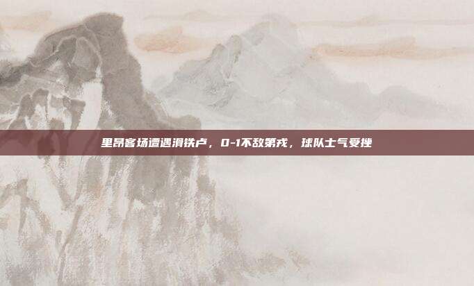 里昂客场遭遇滑铁卢，0-1不敌第戎，球队士气受挫