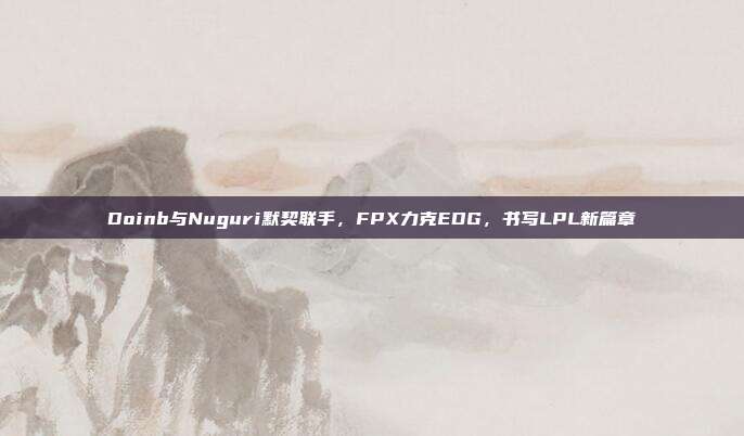 Doinb与Nuguri默契联手，FPX力克EDG，书写LPL新篇章