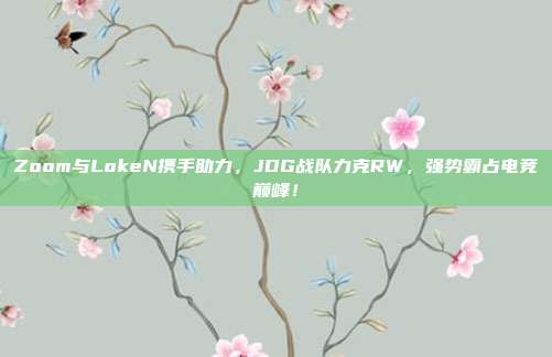 Zoom与LokeN携手助力，JDG战队力克RW，强势霸占电竞巅峰！