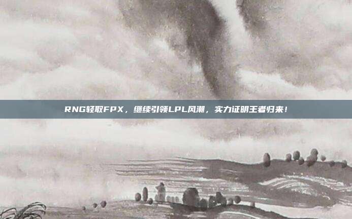 RNG轻取FPX，继续引领LPL风潮，实力证明王者归来！