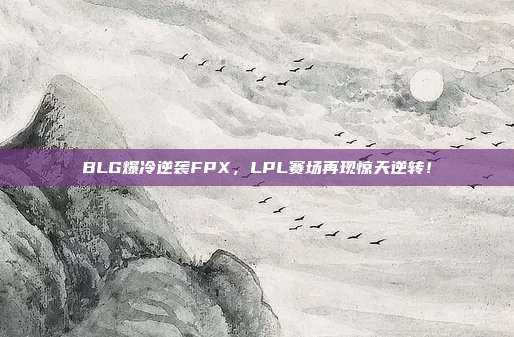 BLG爆冷逆袭FPX，LPL赛场再现惊天逆转！