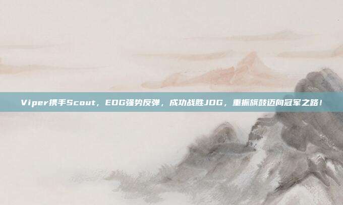 Viper携手Scout，EDG强势反弹，成功战胜JDG，重振旗鼓迈向冠军之路！