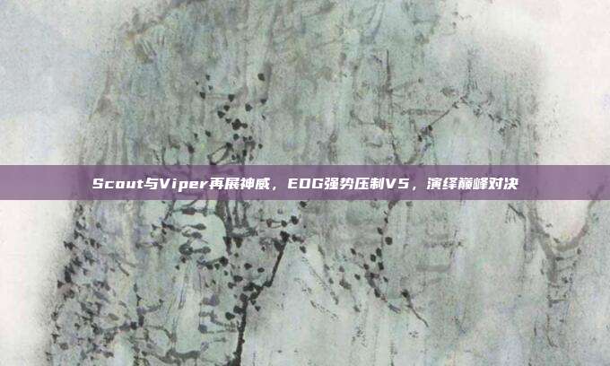 Scout与Viper再展神威，EDG强势压制V5，演绎巅峰对决