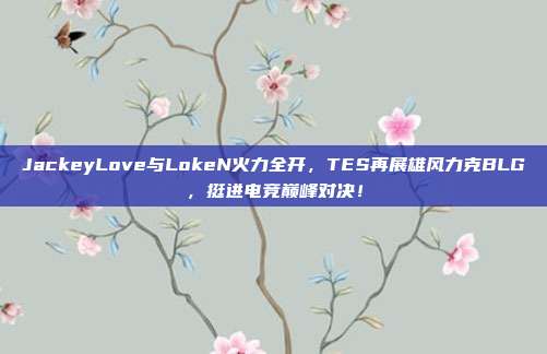 JackeyLove与LokeN火力全开，TES再展雄风力克BLG，挺进电竞巅峰对决！