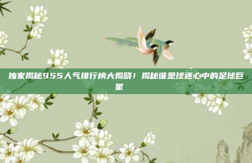 独家揭秘955人气排行榜大揭晓！揭秘谁是球迷心中的足球巨星🌟