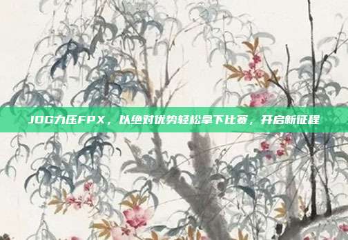 JDG力压FPX，以绝对优势轻松拿下比赛，开启新征程