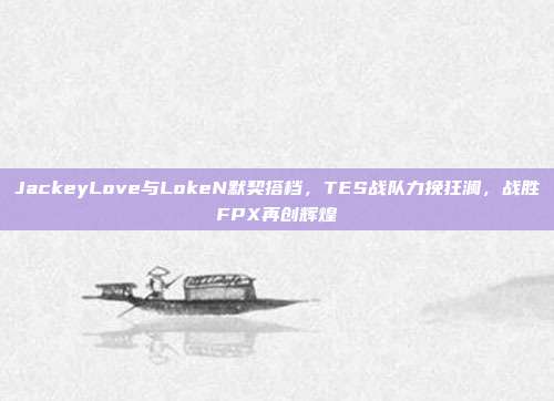 JackeyLove与LokeN默契搭档，TES战队力挽狂澜，战胜FPX再创辉煌