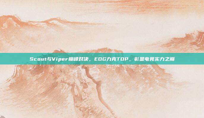 Scout与Viper巅峰对决，EDG力克TOP，彰显电竞实力之巅